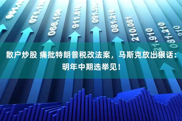 散户炒股 痛批特朗普税改法案，马斯克放出狠话：明年中期选举见！