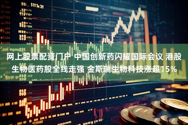 网上股票配资门户 中国创新药闪耀国际会议 港股生物医药股全线走强 金斯瑞生物科技涨超15%