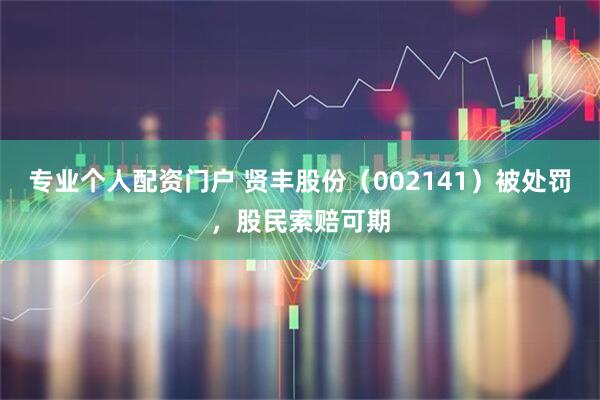 专业个人配资门户 贤丰股份（002141）被处罚，股民索赔可期
