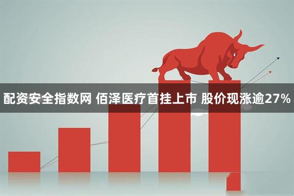配资安全指数网 佰泽医疗首挂上市 股价现涨逾27%