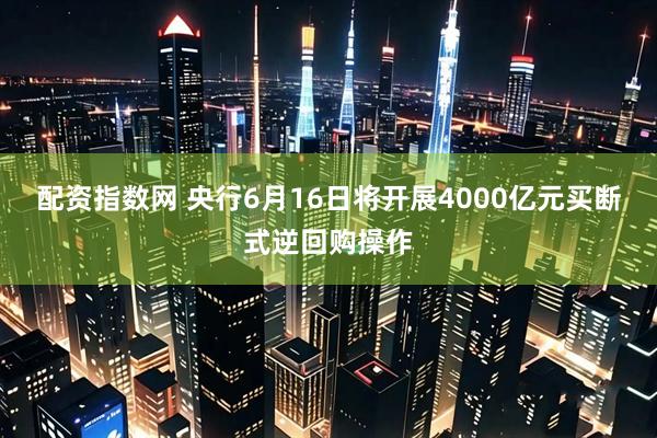 配资指数网 央行6月16日将开展4000亿元买断式逆回购操作
