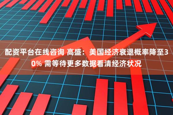 配资平台在线咨询 高盛：美国经济衰退概率降至30% 需等待更多数据看清经济状况