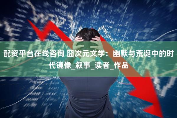 配资平台在线咨询 囧次元文学：幽默与荒诞中的时代镜像_叙事_读者_作品