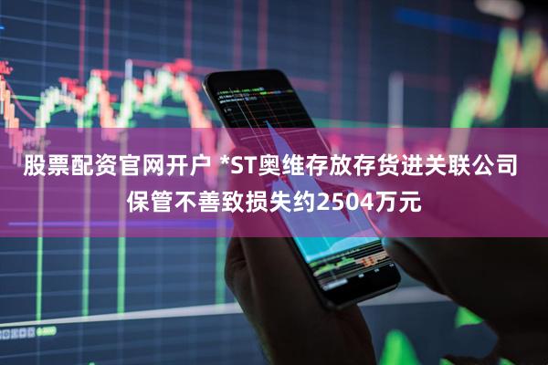股票配资官网开户 *ST奥维存放存货进关联公司 保管不善致损失约2504万元