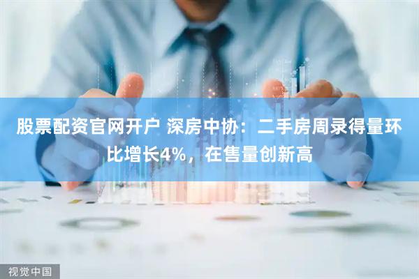 股票配资官网开户 深房中协：二手房周录得量环比增长4%，在售量创新高