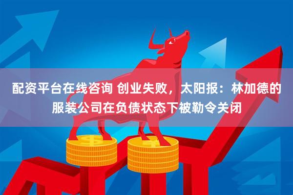 配资平台在线咨询 创业失败，太阳报：林加德的服装公司在负债状态下被勒令关闭