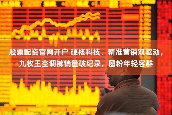 股票配资官网开户 硬核科技、精准营销双驱动，九牧王空调裤销量破纪录，圈粉年轻客群