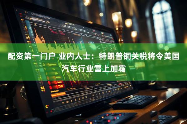 配资第一门户 业内人士：特朗普铜关税将令美国汽车行业雪上加霜