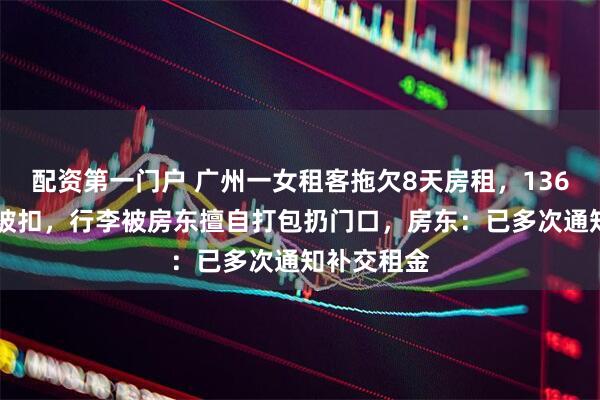 配资第一门户 广州一女租客拖欠8天房租，13600元押金被扣，行李被房东擅自打包扔门口，房东：已多次通知补交租金