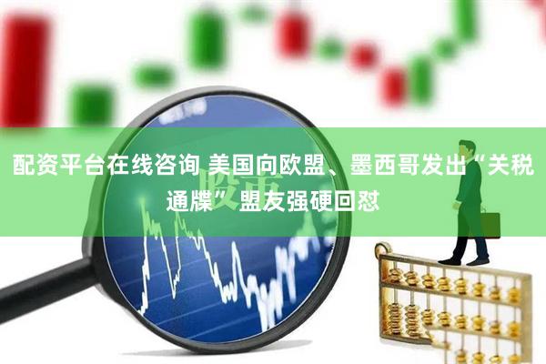 配资平台在线咨询 美国向欧盟、墨西哥发出“关税通牒” 盟友强硬回怼