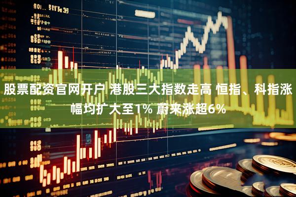 股票配资官网开户 港股三大指数走高 恒指、科指涨幅均扩大至1% 蔚来涨超6%
