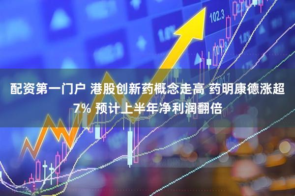 配资第一门户 港股创新药概念走高 药明康德涨超7% 预计上半年净利润翻倍