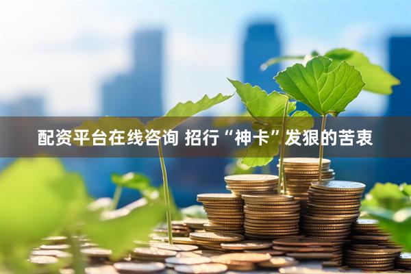 配资平台在线咨询 招行“神卡”发狠的苦衷