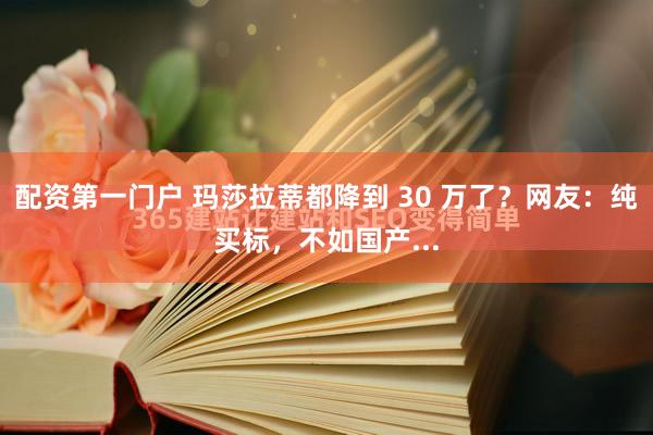 配资第一门户 玛莎拉蒂都降到 30 万了？网友：纯买标，不如国产...