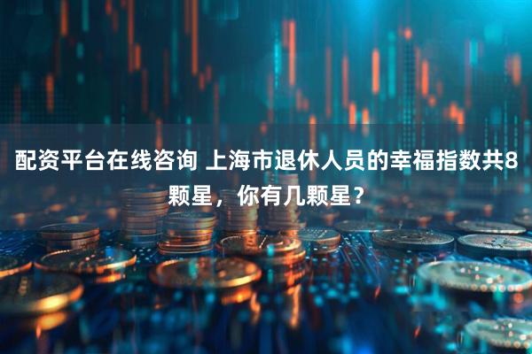 配资平台在线咨询 上海市退休人员的幸福指数共8颗星，你有几颗星？