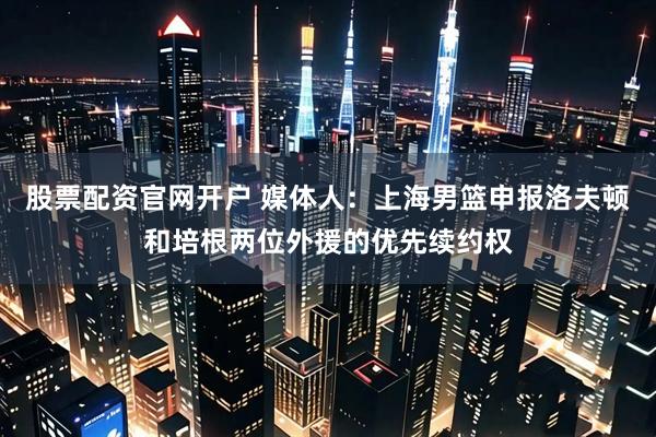 股票配资官网开户 媒体人：上海男篮申报洛夫顿和培根两位外援的优先续约权