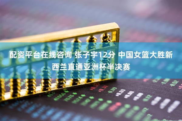 配资平台在线咨询 张子宇12分 中国女篮大胜新西兰直通亚洲杯半决赛