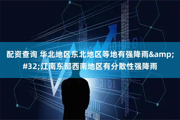 配资查询 华北地区东北地区等地有强降雨&#32;江南东部西南地区有分散性强降雨