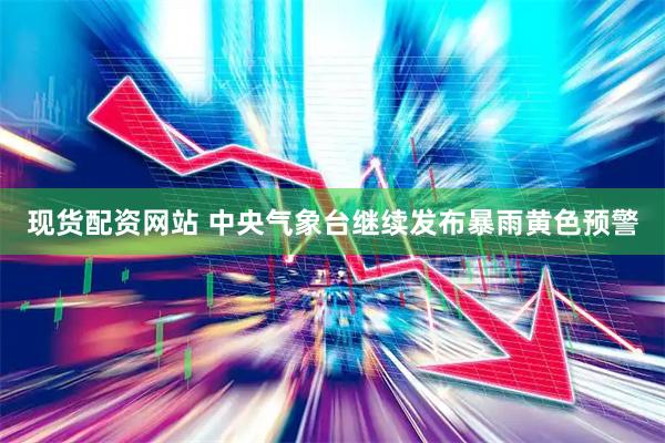 现货配资网站 中央气象台继续发布暴雨黄色预警