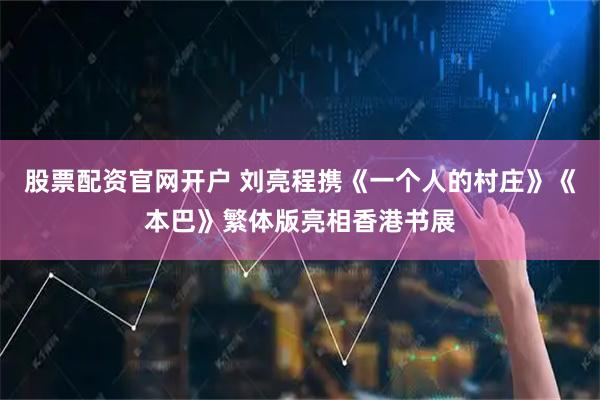 股票配资官网开户 刘亮程携《一个人的村庄》《本巴》繁体版亮相香港书展