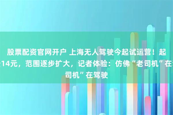 股票配资官网开户 上海无人驾驶今起试运营！起步费14元，范围逐步扩大，记者体验：仿佛“老司机”在驾驶