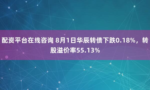 配资平台在线咨询 8月1日华辰转债下跌0.18%，转股溢价率55.13%