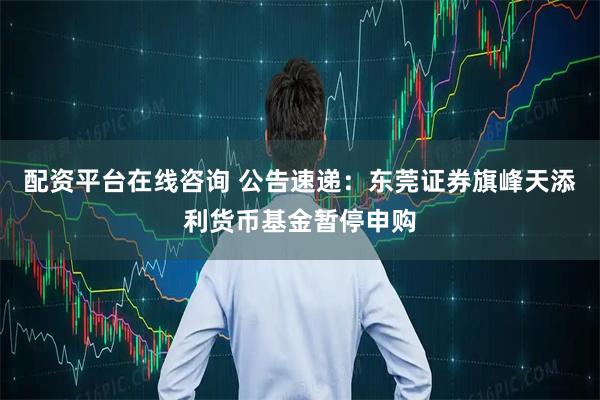 配资平台在线咨询 公告速递：东莞证券旗峰天添利货币基金暂停申购