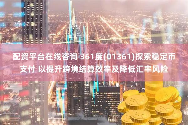 配资平台在线咨询 361度(01361)探索稳定币支付 以提升跨境结算效率及降低汇率风险