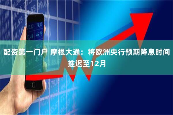 配资第一门户 摩根大通：将欧洲央行预期降息时间推迟至12月