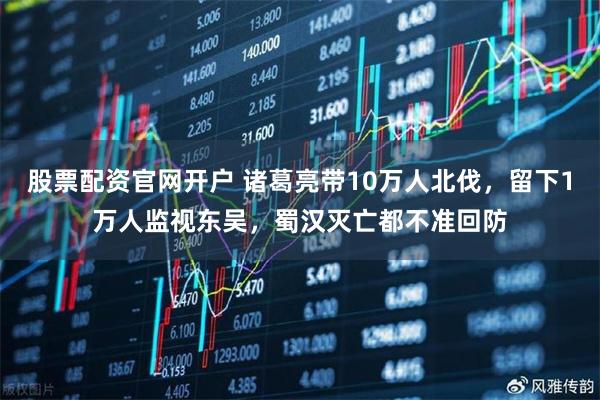 股票配资官网开户 诸葛亮带10万人北伐，留下1万人监视东吴，蜀汉灭亡都不准回防