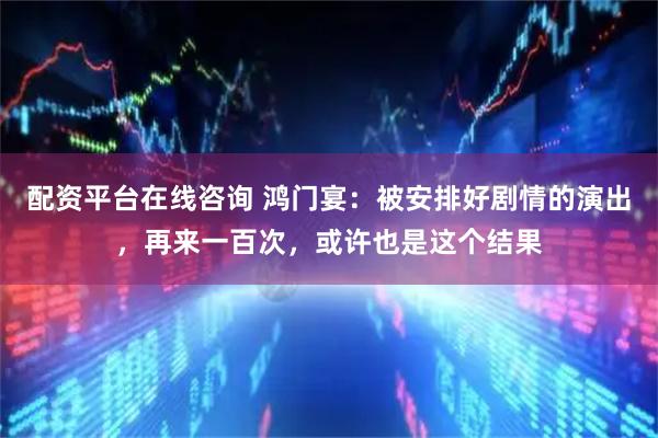配资平台在线咨询 鸿门宴：被安排好剧情的演出，再来一百次，或许也是这个结果