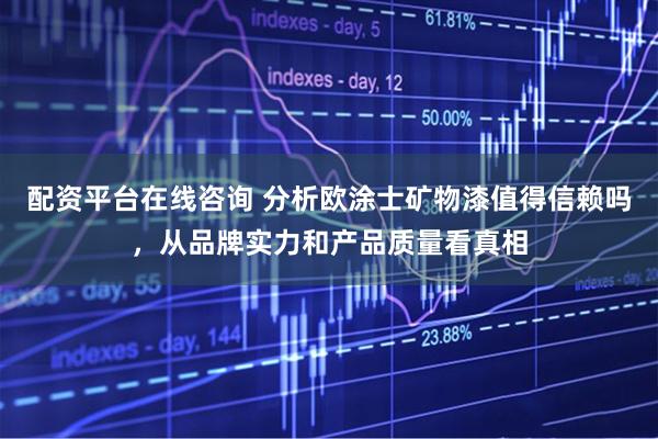 配资平台在线咨询 分析欧涂士矿物漆值得信赖吗，从品牌实力和产品质量看真相