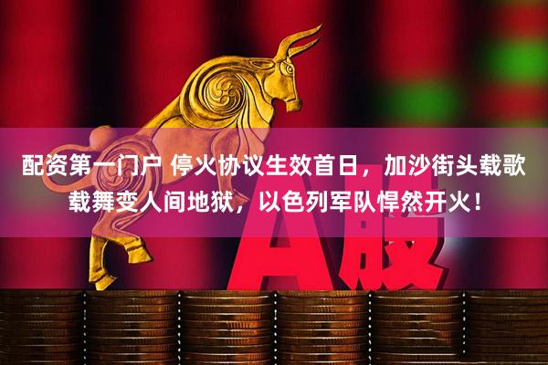 配资第一门户 停火协议生效首日，加沙街头载歌载舞变人间地狱，以色列军队悍然开火！