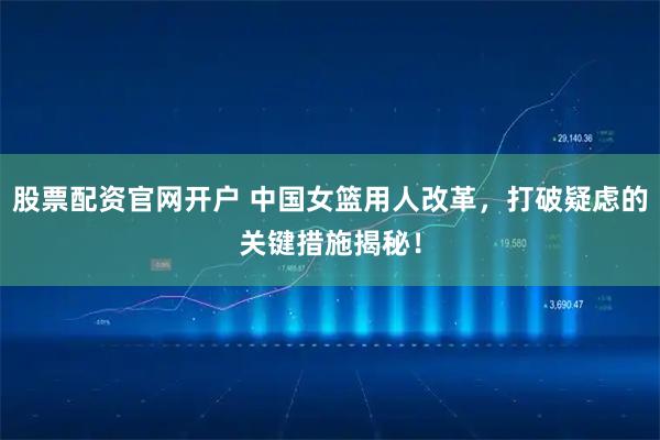 股票配资官网开户 中国女篮用人改革，打破疑虑的关键措施揭秘！
