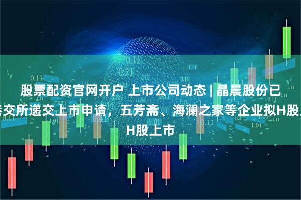 股票配资官网开户 上市公司动态 | 晶晨股份已向港交所递交上市申请，五芳斋、海澜之家等企业拟H股上市