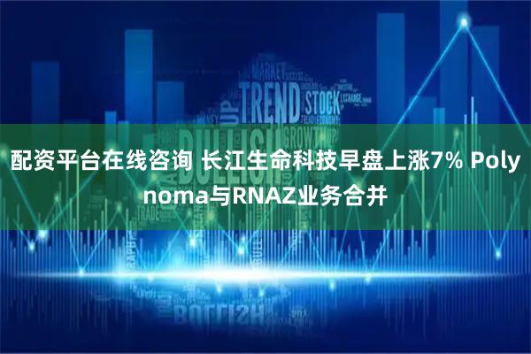 配资平台在线咨询 长江生命科技早盘上涨7% Polynoma与RNAZ业务合并