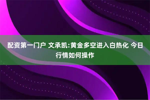 配资第一门户 文承凯:黄金多空进入白热化 今日行情如何操作