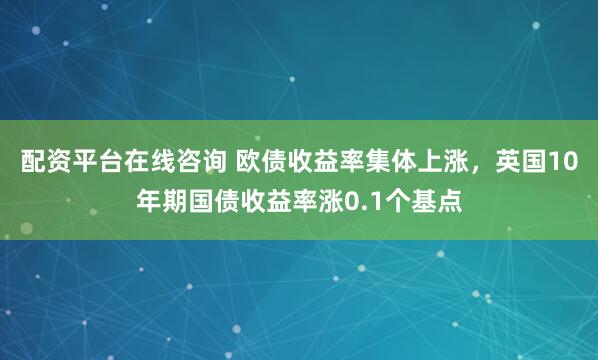配资平台在线咨询 欧债收益率集体上涨，英国10年期国债收益率涨0.1个基点