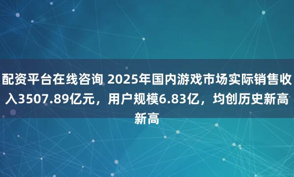 配资平台在线咨询 2025年国内游戏市场实际销售收入3507.89亿元，用户规模6.83亿，均创历史新高
