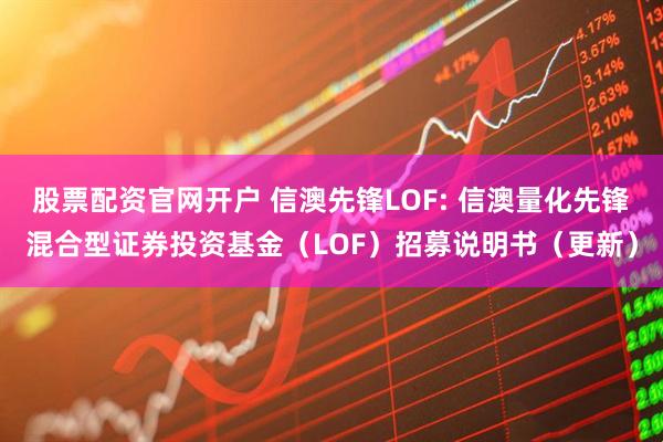 股票配资官网开户 信澳先锋LOF: 信澳量化先锋混合型证券投资基金（LOF）招募说明书（更新）