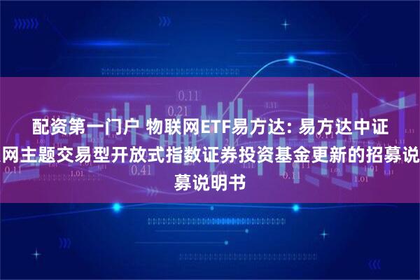 配资第一门户 物联网ETF易方达: 易方达中证物联网主题交易型开放式指数证券投资基金更新的招募说明书
