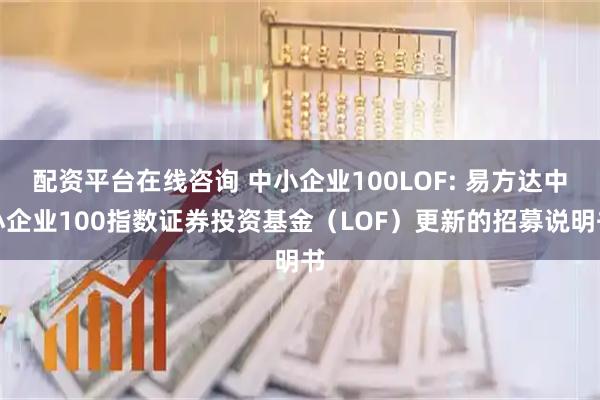 配资平台在线咨询 中小企业100LOF: 易方达中小企业100指数证券投资基金(LOF)更新的招募说明书
