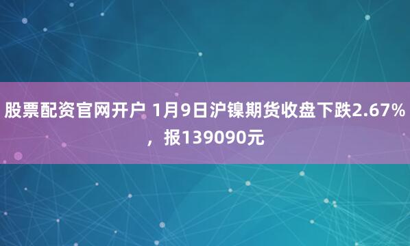股票配资官网开户 1月9日沪镍期货收盘下跌2.67%，报139090元