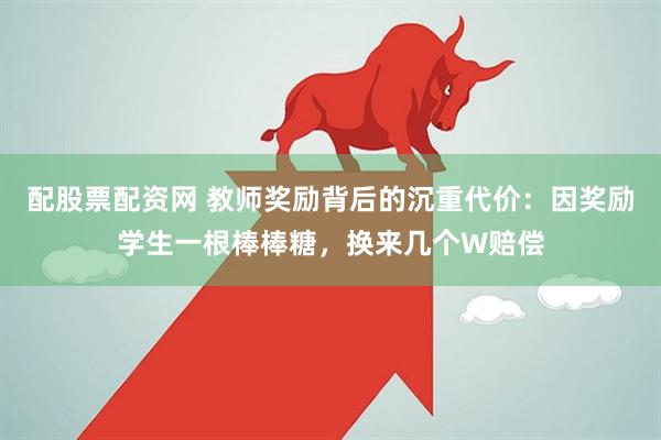 配股票配资网 教师奖励背后的沉重代价:因奖励学生一根棒棒糖,换来几个W赔偿