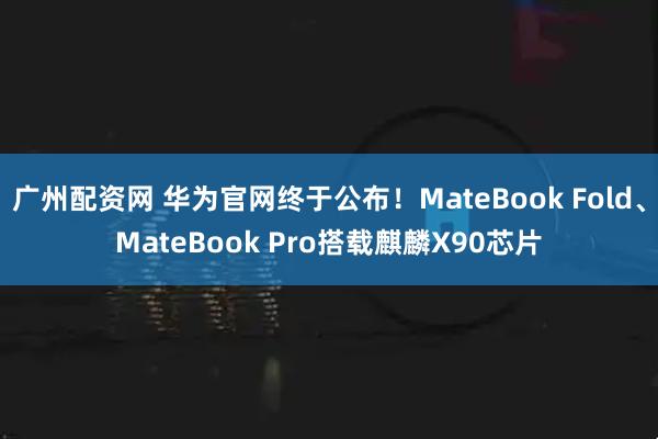 广州配资网 华为官网终于公布！MateBook Fold、MateBook Pro搭载麒麟X90芯片