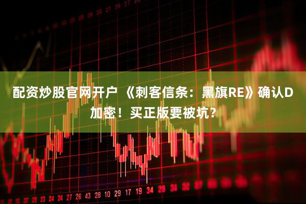 配资炒股官网开户 《刺客信条：黑旗RE》确认D加密！买正版要被坑？