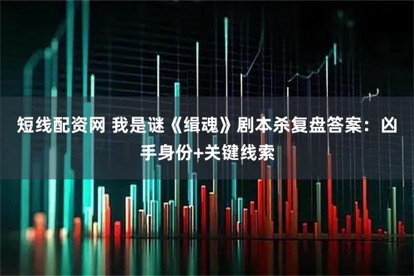 短线配资网 我是谜《缉魂》剧本杀复盘答案：凶手身份+关键线索