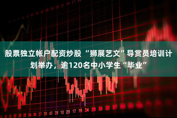 股票独立帐户配资炒股 “狮展艺文”导赏员培训计划举办，逾120名中小学生“毕业”