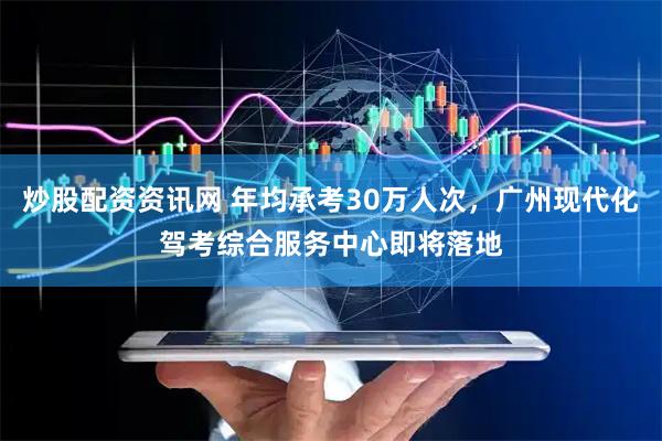 炒股配资资讯网 年均承考30万人次,广州现代化驾考综合服务中心即将落地