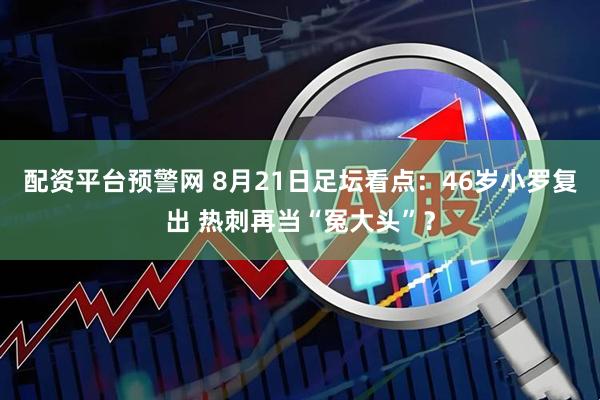 配资平台预警网 8月21日足坛看点:46岁小罗复出 热刺再当“冤大头”?